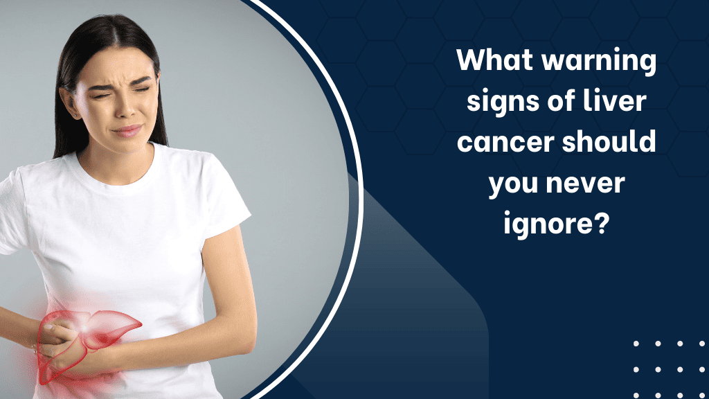 What warning signs of liver cancer should you never ignore